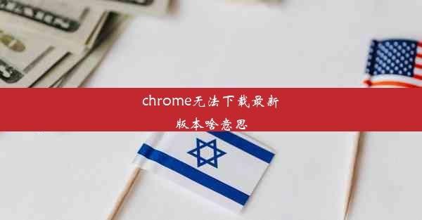 chrome无法下载最新版本啥意思