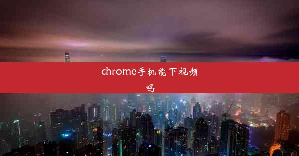 chrome手机能下视频吗