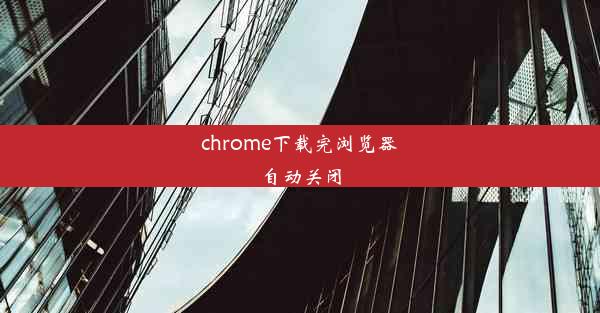 chrome下载完浏览器自动关闭