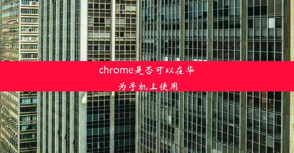 chrome是否可以在华为手机上使用