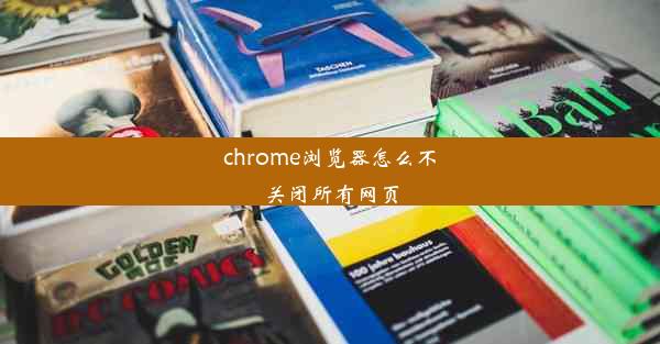 chrome浏览器怎么不关闭所有网页