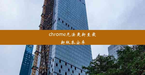 chrome无法更新至最新版本安卓