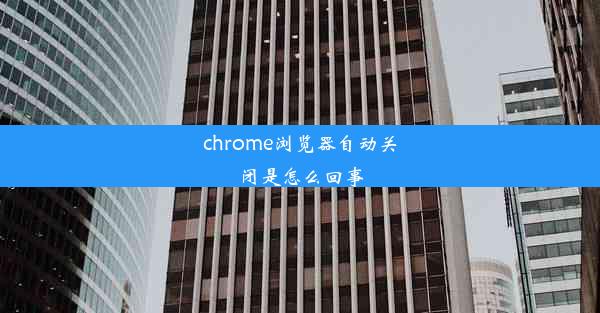 chrome浏览器自动关闭是怎么回事