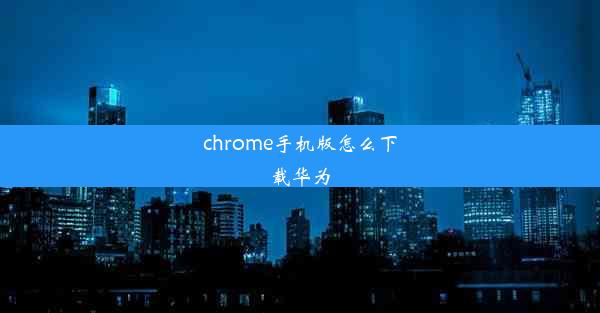 chrome手机版怎么下载华为