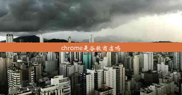 chrome是谷歌商店吗