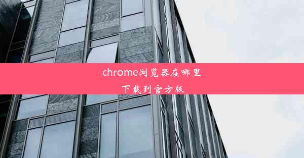 chrome浏览器在哪里下载到官方版