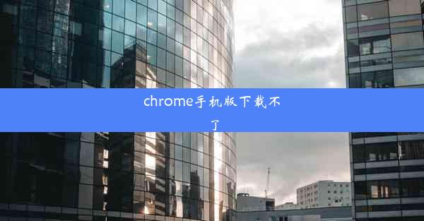 chrome手机版下载不了