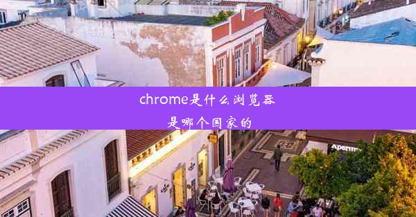 chrome是什么浏览器是哪个国家的