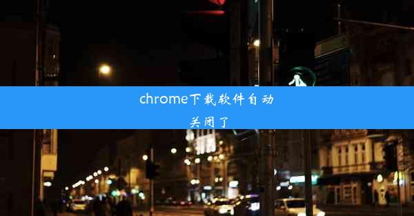 chrome下载软件自动关闭了