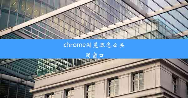 chrome浏览器怎么关闭窗口