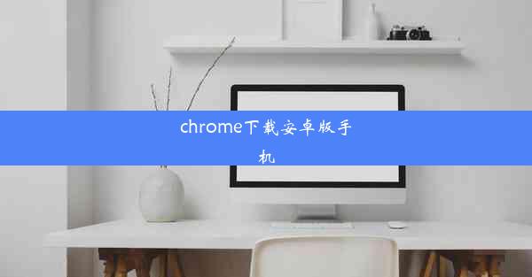 chrome下载安卓版手机