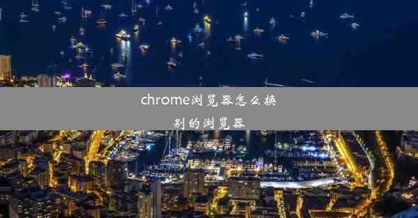 chrome浏览器怎么换别的浏览器