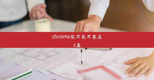 chrome能不能不装在c盘