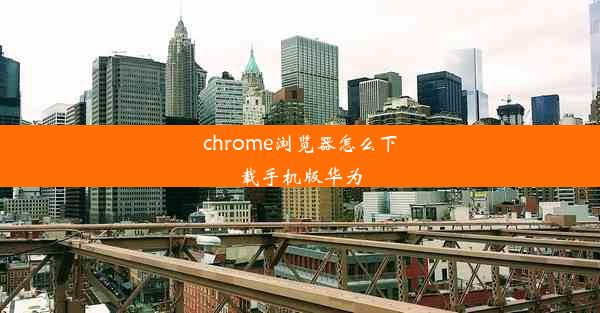 chrome浏览器怎么下载手机版华为