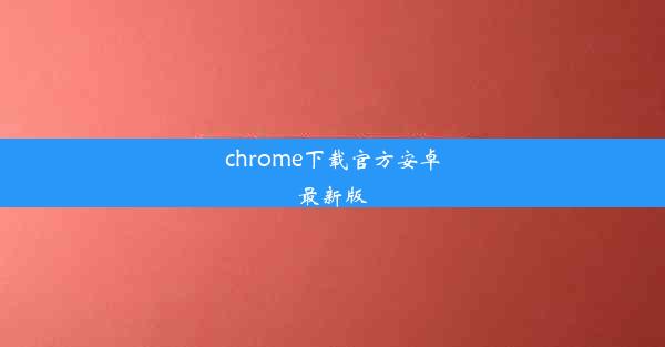 chrome下载官方安卓最新版