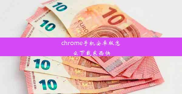 chrome手机安卓版怎么下载东西快