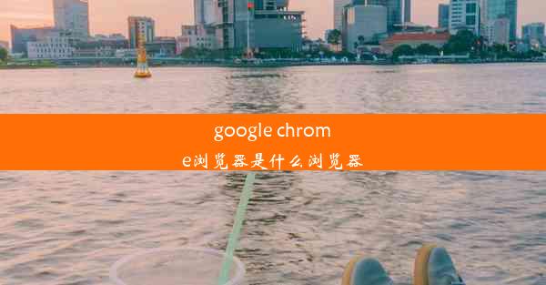 google chrome浏览器是什么浏览器