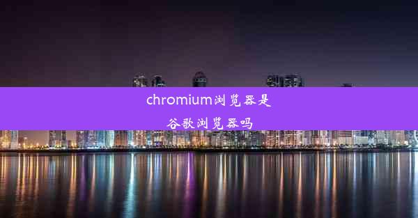 chromium浏览器是谷歌浏览器吗