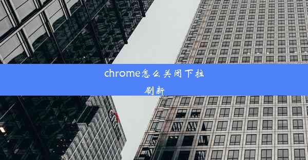 chrome怎么关闭下拉刷新