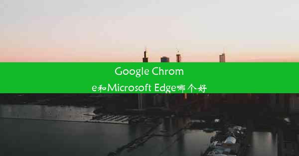 Google Chrome和Microsoft Edge哪个好