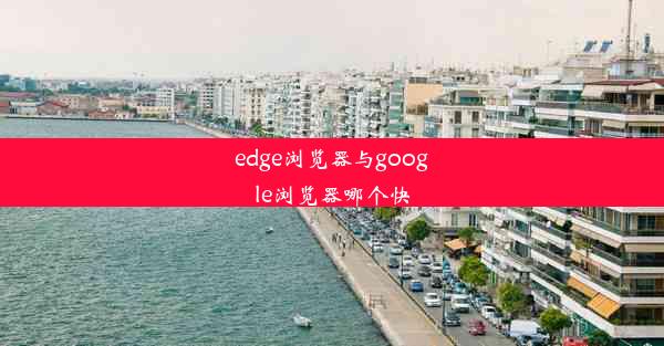 edge浏览器与google浏览器哪个快