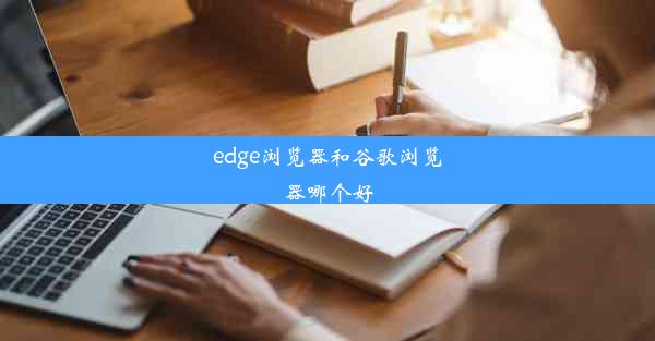 edge浏览器和谷歌浏览器哪个好