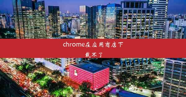 chrome在应用商店下载不了