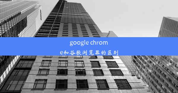 google chrome和谷歌浏览器的区别