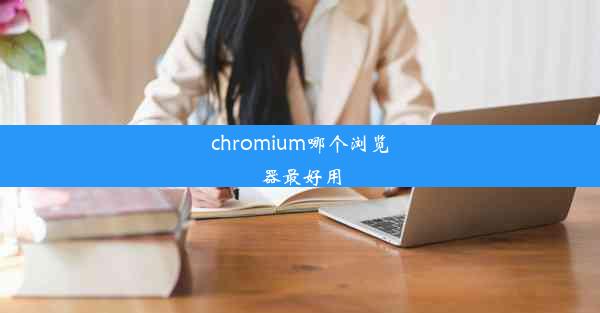 chromium哪个浏览器最好用