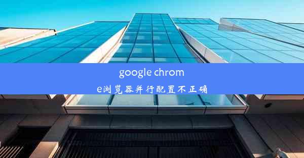 google chrome浏览器并行配置不正确