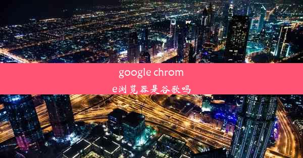 google chrome浏览器是谷歌吗