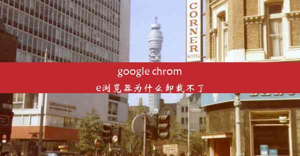 google chrome浏览器为什么卸载不了