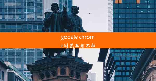 google chrome浏览器删不掉