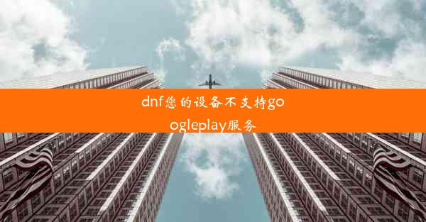 dnf您的设备不支持googleplay服务