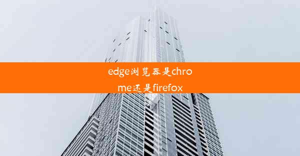 edge浏览器是chrome还是firefox