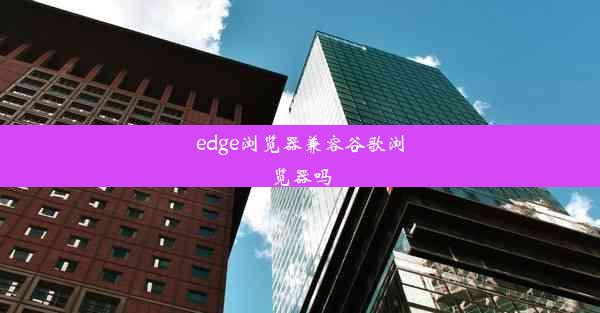 edge浏览器兼容谷歌浏览器吗