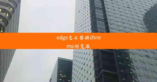 edge怎么替换chrome浏览器