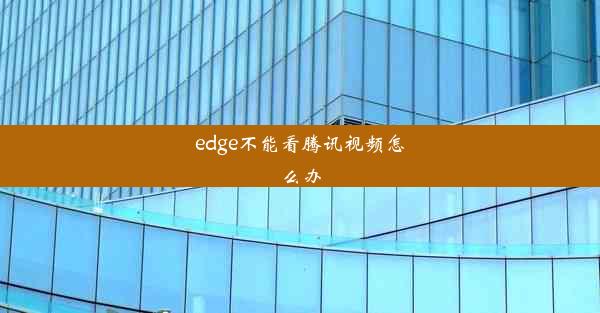 edge不能看腾讯视频怎么办