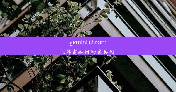 gemini chrome弹窗如何彻底关闭