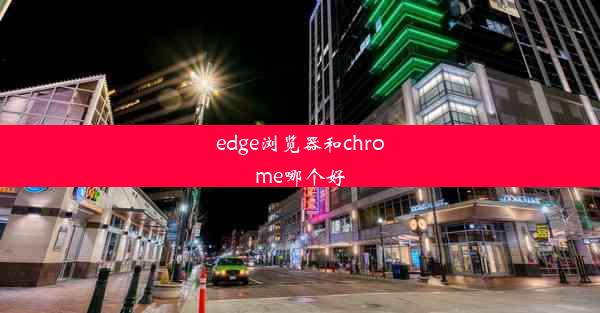 edge浏览器和chrome哪个好