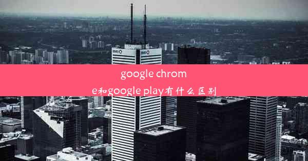 google chrome和google play有什么区别