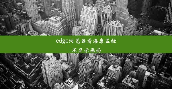 edge浏览器看海康监控不显示画面