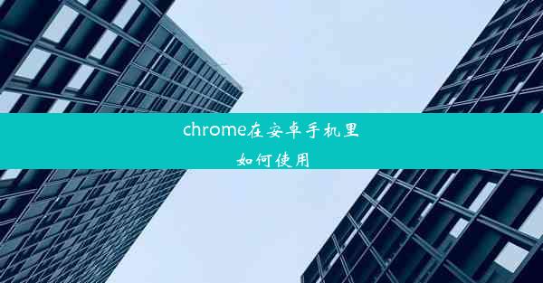 chrome在安卓手机里如何使用