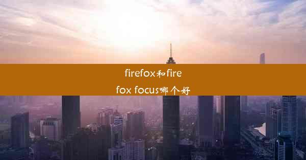 firefox和firefox focus哪个好