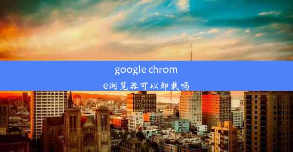 google chrome浏览器可以卸载吗