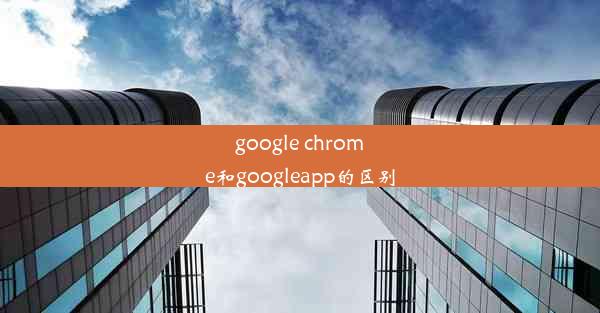 google chrome和googleapp的区别