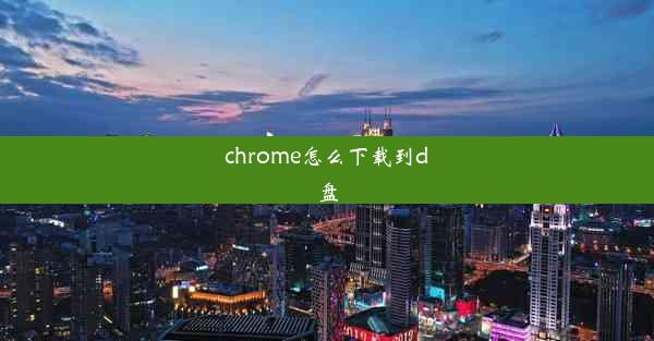 chrome怎么下载到d盘