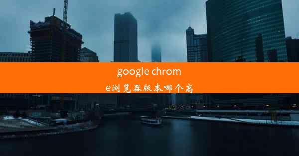 google chrome浏览器版本哪个高