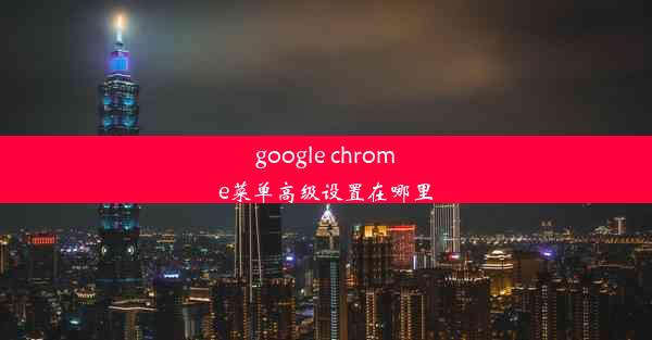 google chrome菜单高级设置在哪里