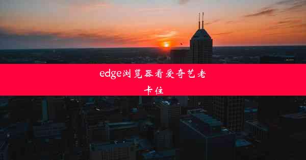 edge浏览器看爱奇艺老卡住